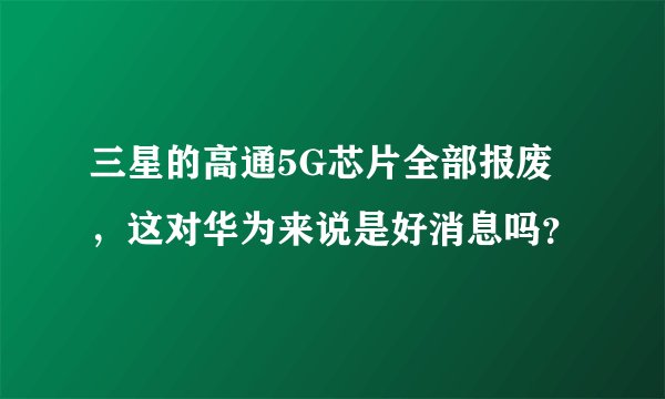 三星的高通5G芯片全部报废，这对华为来说是好消息吗？