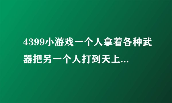 4399小游戏一个人拿着各种武器把另一个人打到天上还有高度，那个游戏名字叫什么？