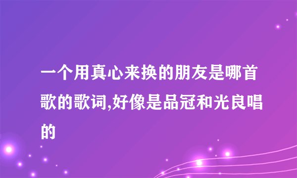 一个用真心来换的朋友是哪首歌的歌词,好像是品冠和光良唱的
