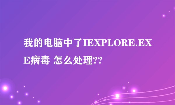 我的电脑中了IEXPLORE.EXE病毒 怎么处理??
