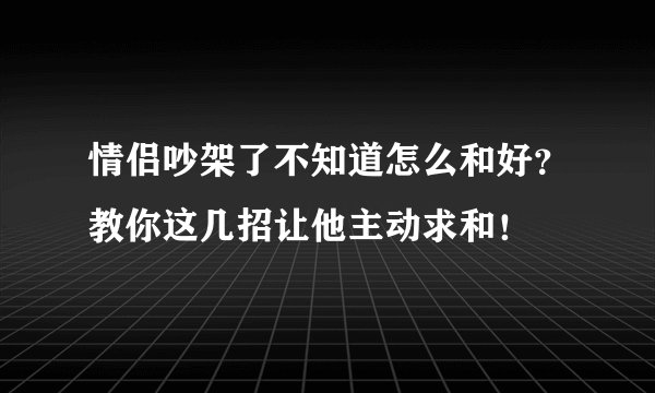 情侣吵架了不知道怎么和好？教你这几招让他主动求和！