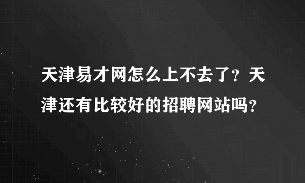 天津易才网怎么上不去了？天津还有比较好的招聘网站吗？