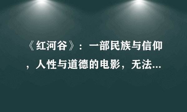 《红河谷》：一部民族与信仰，人性与道德的电影，无法磨灭的经典