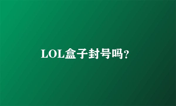 LOL盒子封号吗？