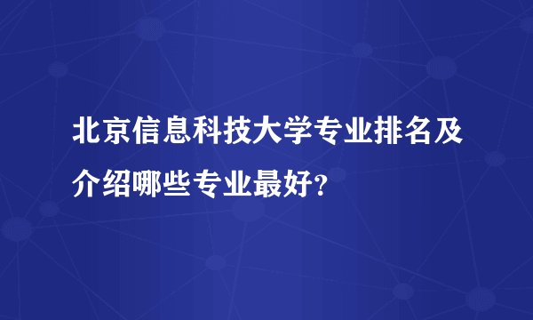 北京信息科技大学专业排名及介绍哪些专业最好？