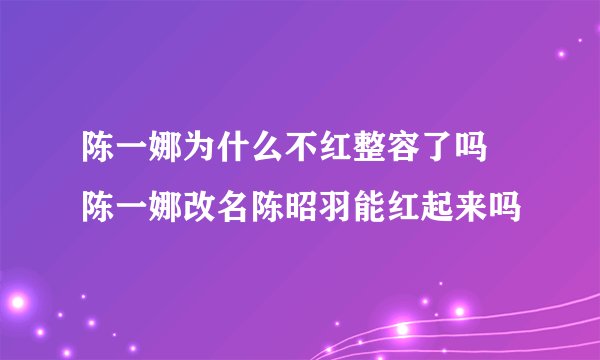 陈一娜为什么不红整容了吗 陈一娜改名陈昭羽能红起来吗