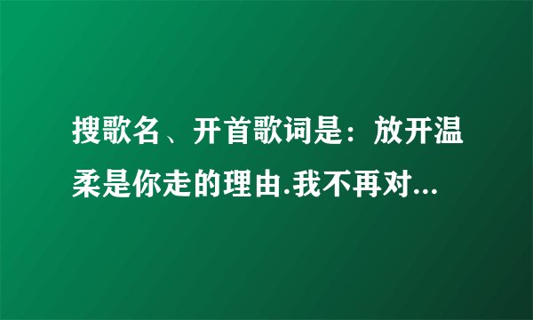 搜歌名、开首歌词是：放开温柔是你走的理由.我不再对你做任何的挽留.窗外的大雨下的让人难受