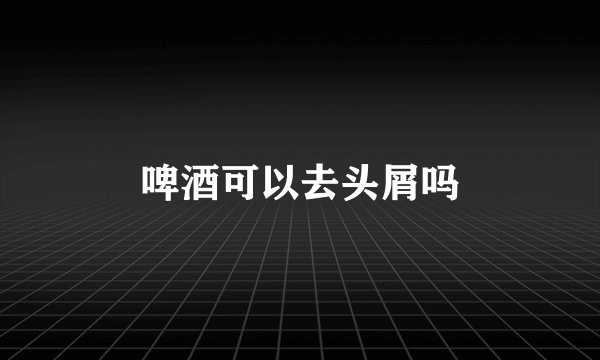 啤酒可以去头屑吗