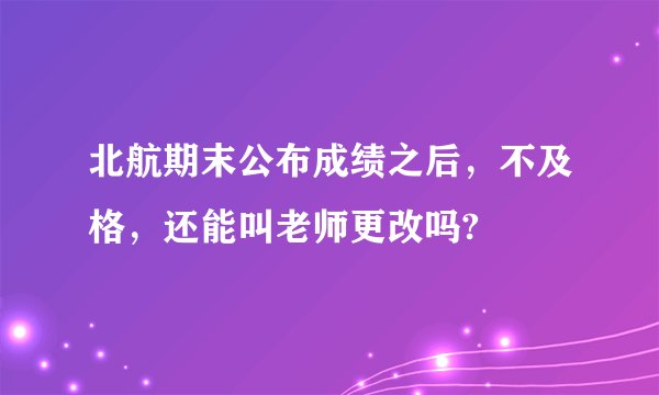 北航期末公布成绩之后，不及格，还能叫老师更改吗?