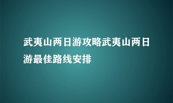 武夷山两日游攻略武夷山两日游最佳路线安排
