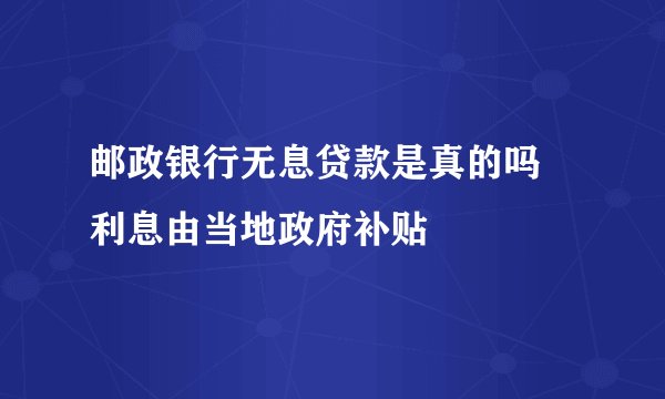 邮政银行无息贷款是真的吗 利息由当地政府补贴
