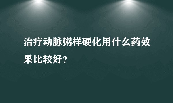 治疗动脉粥样硬化用什么药效果比较好？