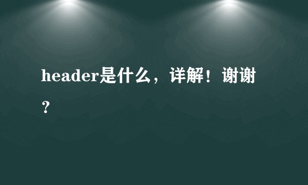 header是什么，详解！谢谢？