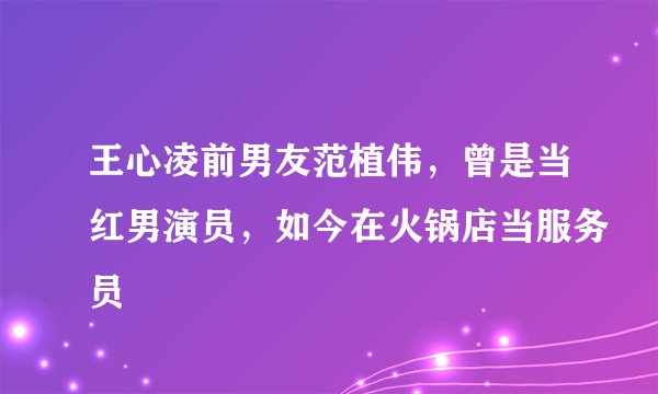 王心凌前男友范植伟，曾是当红男演员，如今在火锅店当服务员
