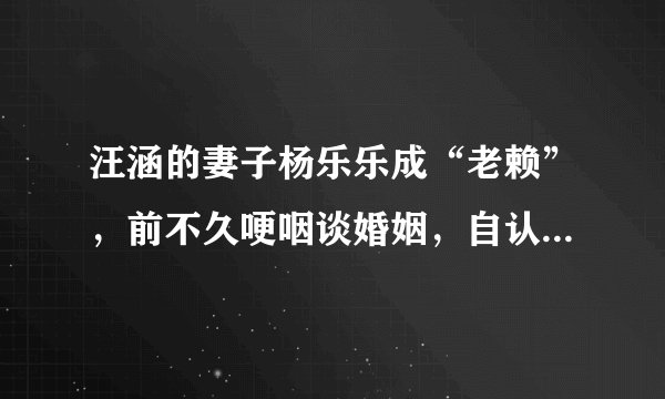 汪涵的妻子杨乐乐成“老赖”，前不久哽咽谈婚姻，自认不是好妻子