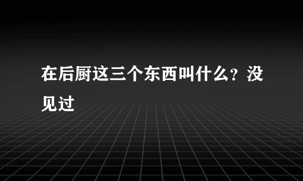 在后厨这三个东西叫什么？没见过