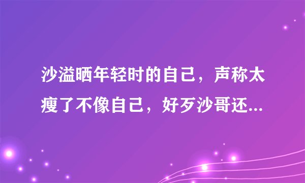 沙溢晒年轻时的自己，声称太瘦了不像自己，好歹沙哥还是军艺校草，你咋看？