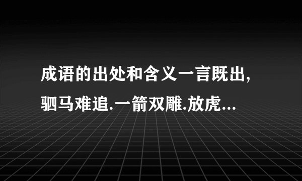 成语的出处和含义一言既出,驷马难追.一箭双雕.放虎归山.一丘之貉.他们的出处有哪...