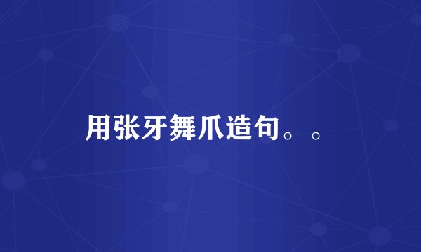 用张牙舞爪造句。。