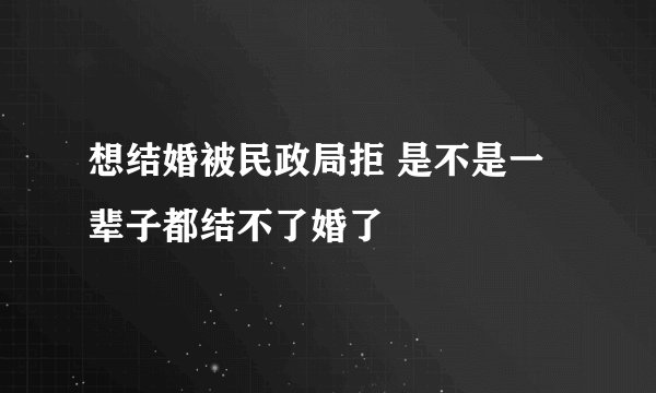 想结婚被民政局拒 是不是一辈子都结不了婚了