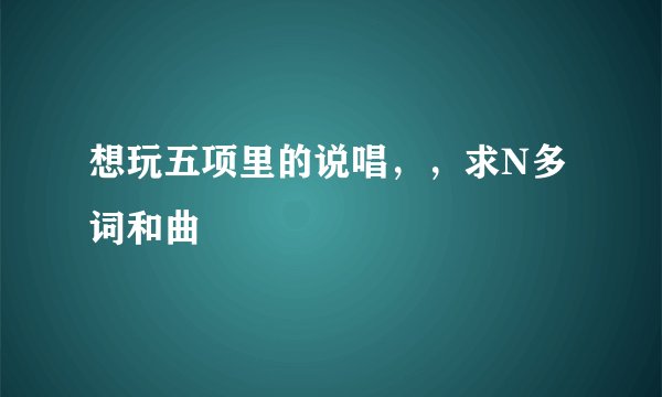 想玩五项里的说唱，，求N多词和曲