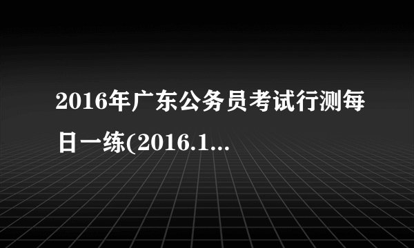 2016年广东公务员考试行测每日一练(2016.1.11)
