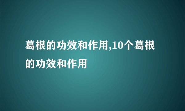 葛根的功效和作用,10个葛根的功效和作用