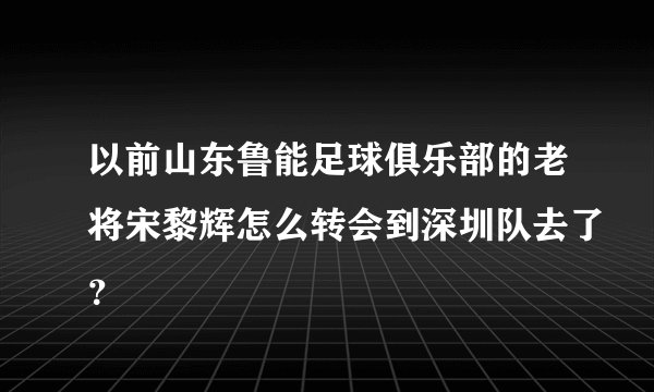 以前山东鲁能足球俱乐部的老将宋黎辉怎么转会到深圳队去了？