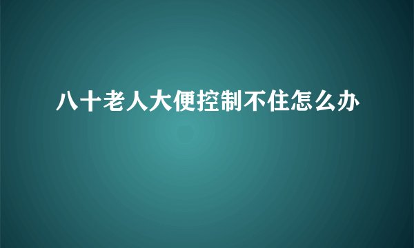 八十老人大便控制不住怎么办