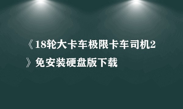 《18轮大卡车极限卡车司机2》免安装硬盘版下载