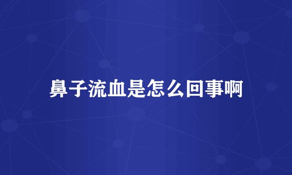 鼻子流血是怎么回事啊