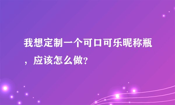 我想定制一个可口可乐昵称瓶，应该怎么做？