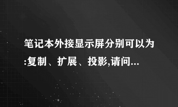 笔记本外接显示屏分别可以为:复制、扩展、投影,请问这三种分别怎么进行设置,请说明步骤。