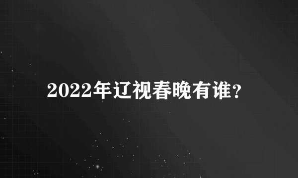 2022年辽视春晚有谁？