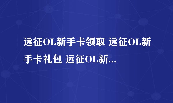 远征OL新手卡领取 远征OL新手卡礼包 远征OL新手卡领取谁知道在哪领？？？？