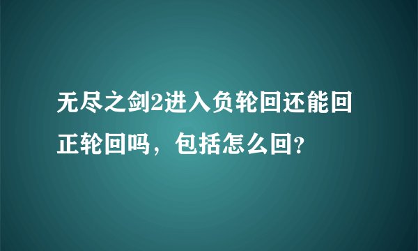 无尽之剑2进入负轮回还能回正轮回吗，包括怎么回？