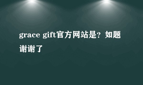 grace gift官方网站是？如题 谢谢了