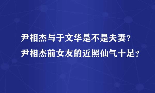 尹相杰与于文华是不是夫妻？尹相杰前女友的近照仙气十足？