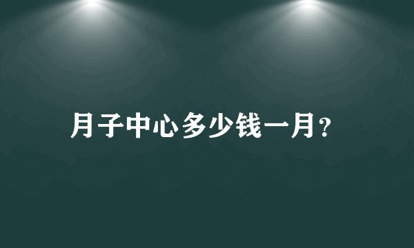 月子中心多少钱一月？