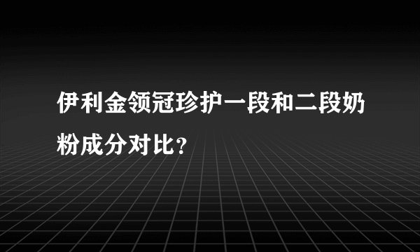 伊利金领冠珍护一段和二段奶粉成分对比？