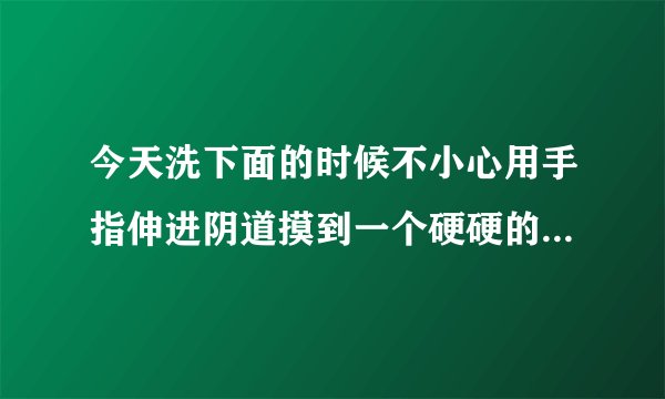 今天洗下面的时候不小心用手指伸进阴道摸到一个硬硬的东西是什么啊？