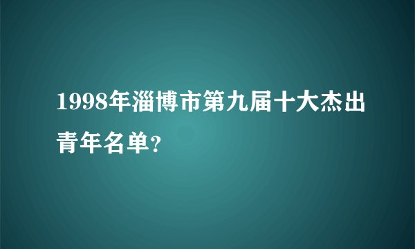 1998年淄博市第九届十大杰出青年名单？