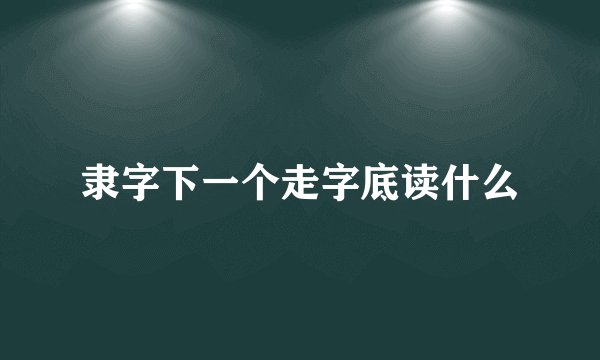 隶字下一个走字底读什么