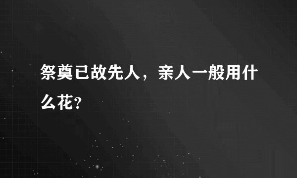 祭奠已故先人，亲人一般用什么花？