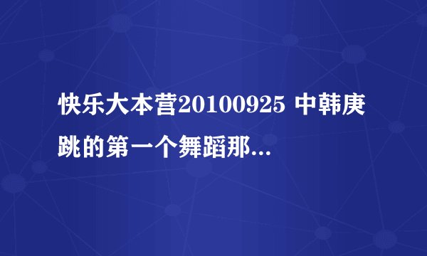 快乐大本营20100925 中韩庚跳的第一个舞蹈那个歌曲叫什么啊 ？