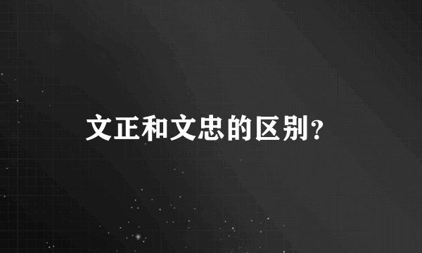 文正和文忠的区别？
