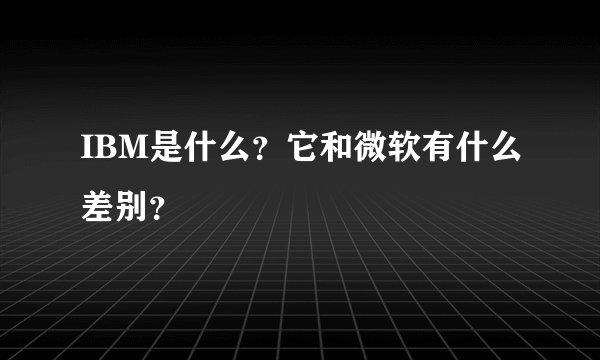 IBM是什么？它和微软有什么差别？