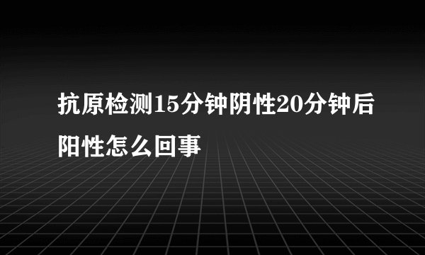抗原检测15分钟阴性20分钟后阳性怎么回事