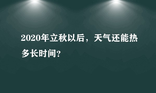 2020年立秋以后，天气还能热多长时间？