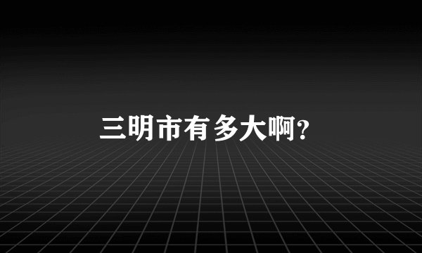 三明市有多大啊？